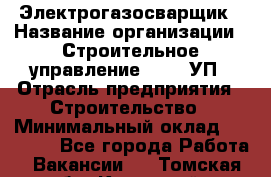 Электрогазосварщик › Название организации ­ Строительное управление №316, УП › Отрасль предприятия ­ Строительство › Минимальный оклад ­ 50 000 - Все города Работа » Вакансии   . Томская обл.,Кедровый г.